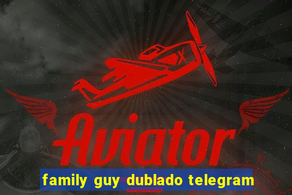 family guy dublado telegram